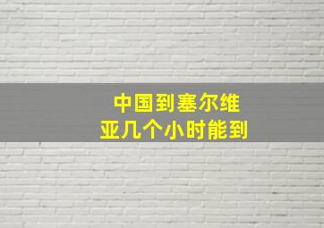 中国到塞尔维亚几个小时能到