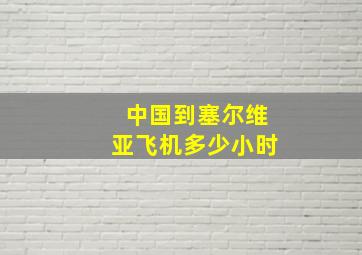 中国到塞尔维亚飞机多少小时