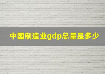 中国制造业gdp总量是多少