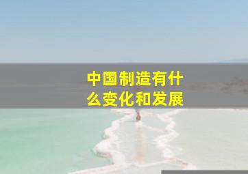 中国制造有什么变化和发展