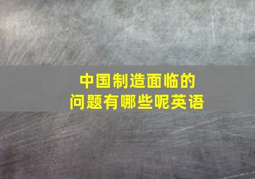 中国制造面临的问题有哪些呢英语