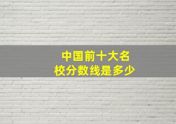 中国前十大名校分数线是多少