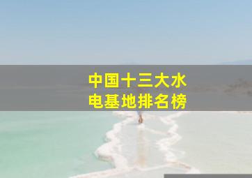 中国十三大水电基地排名榜