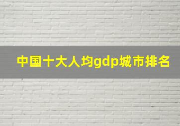 中国十大人均gdp城市排名