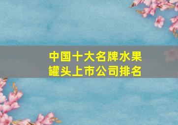 中国十大名牌水果罐头上市公司排名