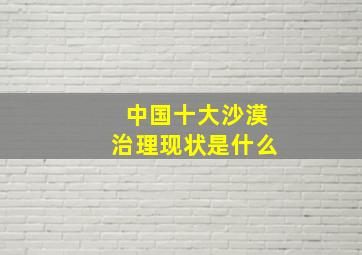 中国十大沙漠治理现状是什么