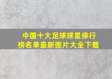 中国十大足球球星排行榜名单最新图片大全下载