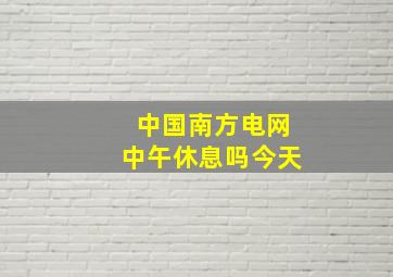 中国南方电网中午休息吗今天