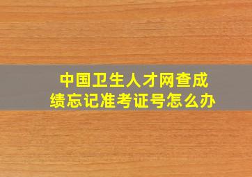 中国卫生人才网查成绩忘记准考证号怎么办