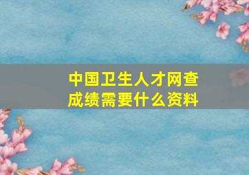 中国卫生人才网查成绩需要什么资料