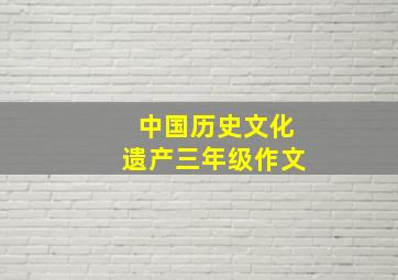 中国历史文化遗产三年级作文