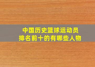 中国历史篮球运动员排名前十的有哪些人物