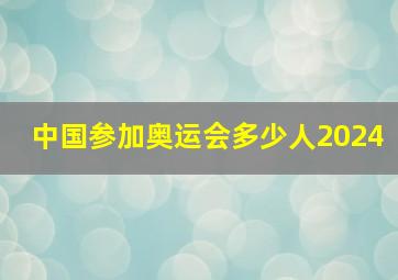 中国参加奥运会多少人2024