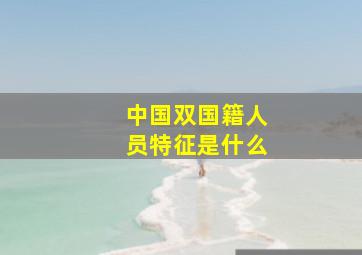 中国双国籍人员特征是什么