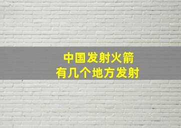 中国发射火箭有几个地方发射