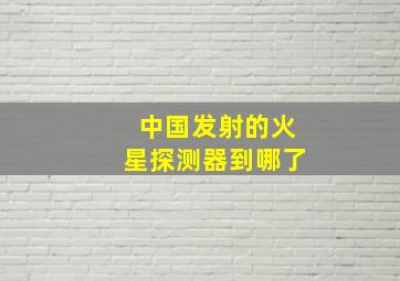 中国发射的火星探测器到哪了