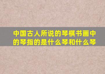 中国古人所说的琴棋书画中的琴指的是什么琴和什么琴