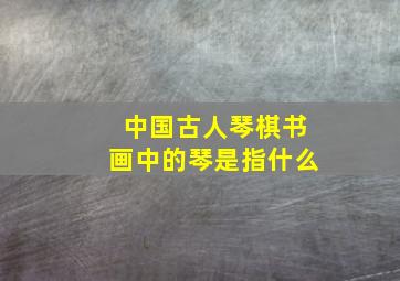 中国古人琴棋书画中的琴是指什么