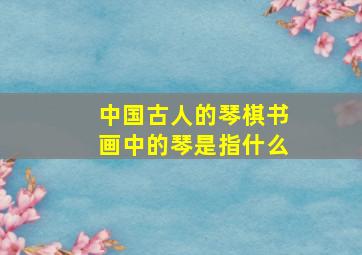 中国古人的琴棋书画中的琴是指什么