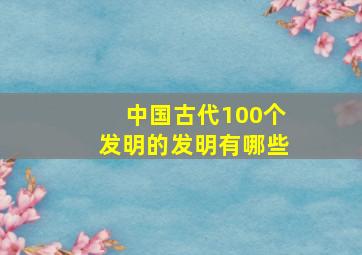 中国古代100个发明的发明有哪些