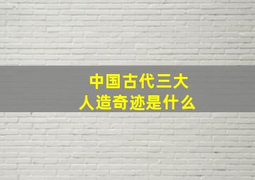 中国古代三大人造奇迹是什么