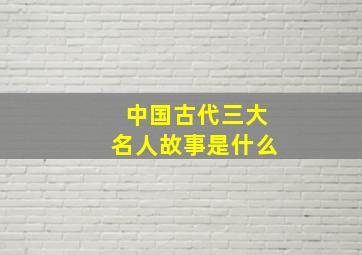 中国古代三大名人故事是什么