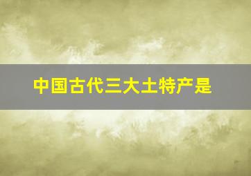 中国古代三大土特产是