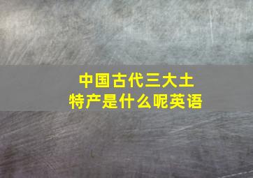 中国古代三大土特产是什么呢英语