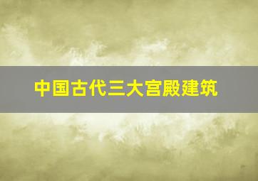 中国古代三大宫殿建筑