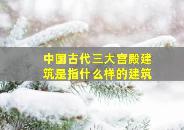 中国古代三大宫殿建筑是指什么样的建筑