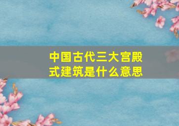 中国古代三大宫殿式建筑是什么意思