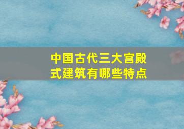 中国古代三大宫殿式建筑有哪些特点