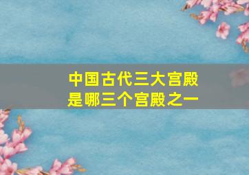 中国古代三大宫殿是哪三个宫殿之一