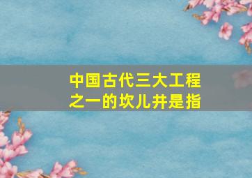 中国古代三大工程之一的坎儿井是指