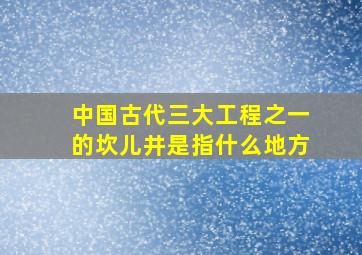 中国古代三大工程之一的坎儿井是指什么地方