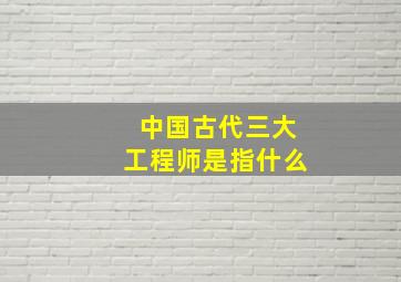 中国古代三大工程师是指什么