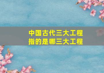 中国古代三大工程指的是哪三大工程