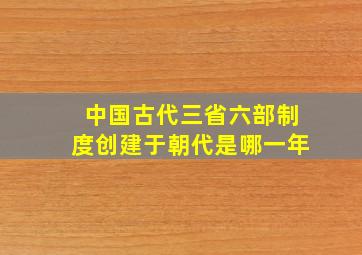 中国古代三省六部制度创建于朝代是哪一年