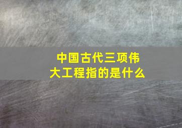 中国古代三项伟大工程指的是什么