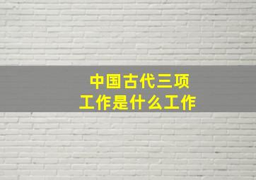 中国古代三项工作是什么工作