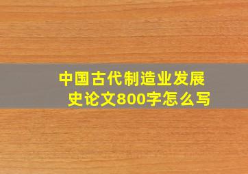 中国古代制造业发展史论文800字怎么写