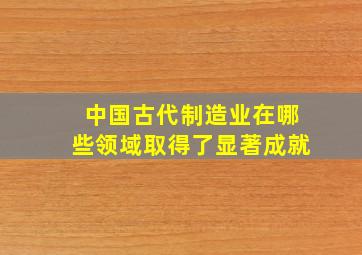 中国古代制造业在哪些领域取得了显著成就