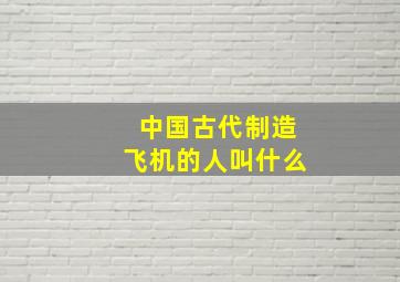 中国古代制造飞机的人叫什么