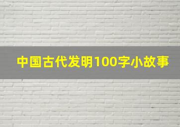 中国古代发明100字小故事