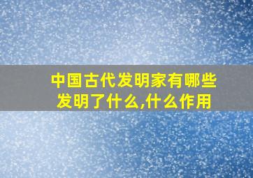 中国古代发明家有哪些发明了什么,什么作用