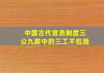 中国古代官员制度三公九卿中的三工不包括