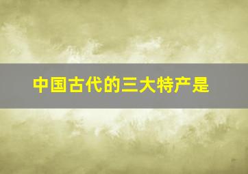 中国古代的三大特产是