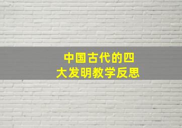 中国古代的四大发明教学反思