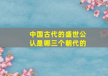 中国古代的盛世公认是哪三个朝代的