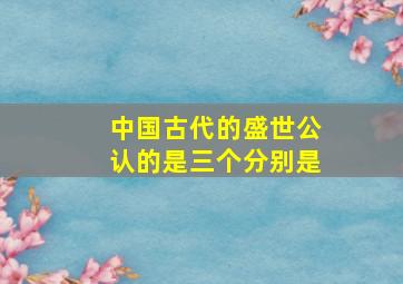 中国古代的盛世公认的是三个分别是